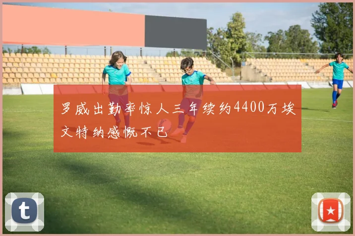 罗威出勤率惊人三年续约4400万埃文特纳感慨不已