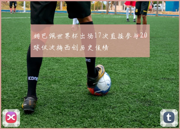 姆巴佩世界杯出场17次直接参与20球仅次梅西创历史佳绩