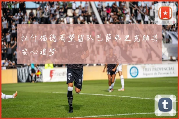 拉什福德渴望留队巴萨弗里克助其安心追梦