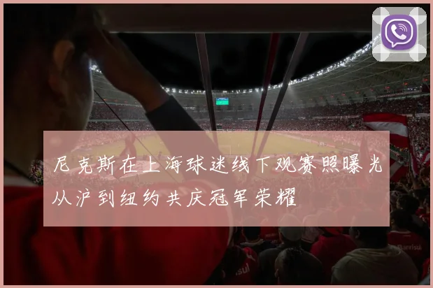尼克斯在上海球迷线下观赛照曝光从沪到纽约共庆冠军荣耀