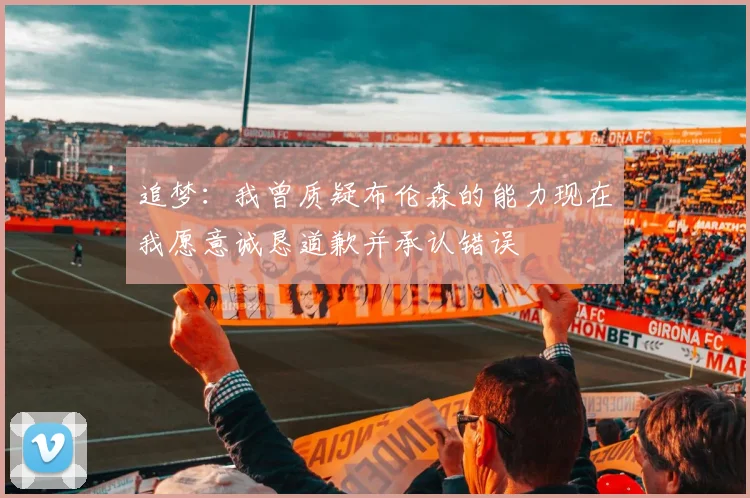 追梦：我曾质疑布伦森的能力现在我愿意诚恳道歉并承认错误