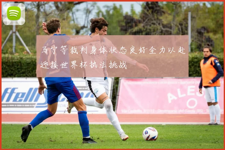 马宁等裁判身体状态良好全力以赴迎接世界杯执法挑战