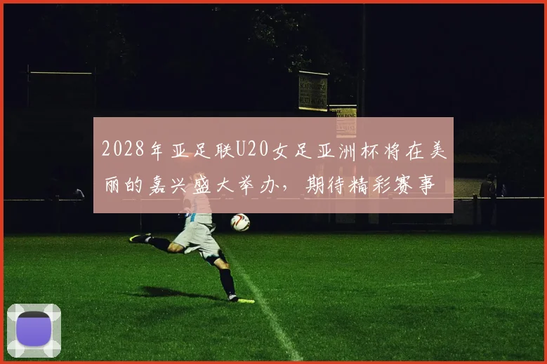 2028年亚足联U20女足亚洲杯将在美丽的嘉兴盛大举办，期待精彩赛事来临