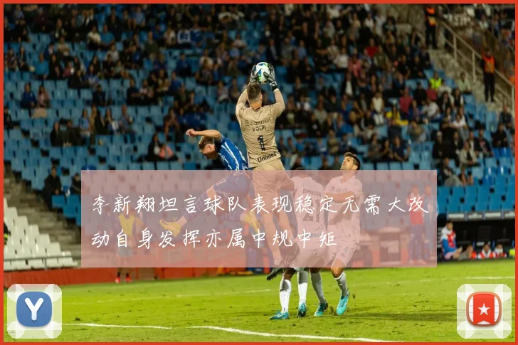 李新翔坦言球队表现稳定无需大改动自身发挥亦属中规中矩