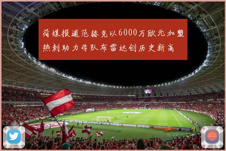 荷媒报道范赫克以6000万欧元加盟热刺助力母队布雷达创历史新高