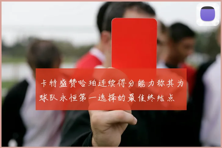 卡特盛赞哈珀连续得分能力称其为球队永恒第一选择的最佳终结点