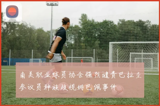 南美职业球员协会强烈谴责巴拉圭参议员种族歧视姆巴佩事件
