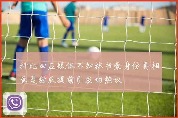 科比回应媒体不知林书豪身份真相竟是甜瓜提前引发的热议