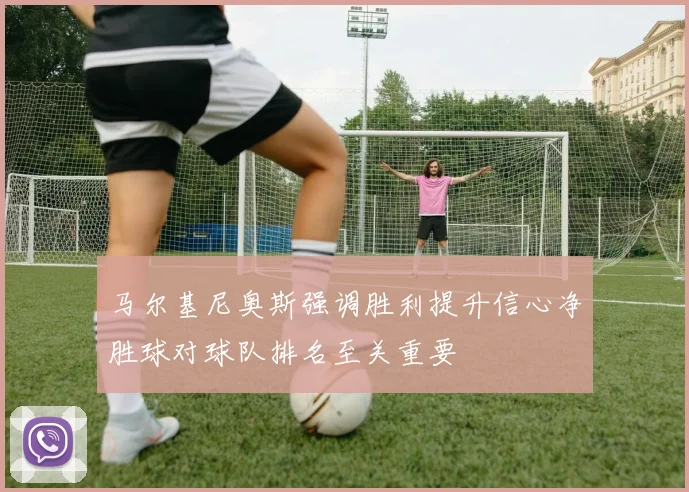 马尔基尼奥斯强调胜利提升信心净胜球对球队排名至关重要