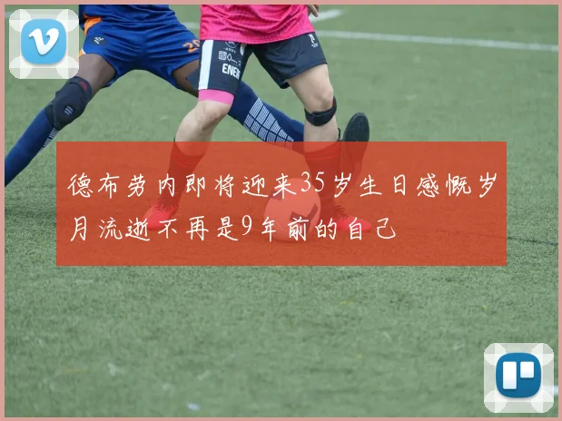 德布劳内即将迎来35岁生日感慨岁月流逝不再是9年前的自己