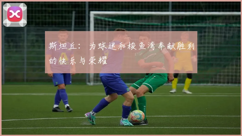 斯坦丘：为球迷和梭鱼湾奉献胜利的快乐与荣耀