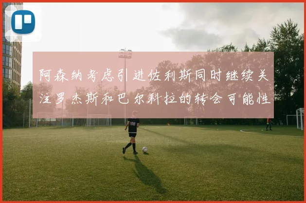 阿森纳考虑引进佐利斯同时继续关注罗杰斯和巴尔科拉的转会可能性