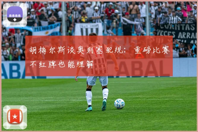胡梅尔斯谈奥利塞犯规：重磅比赛不红牌也能理解